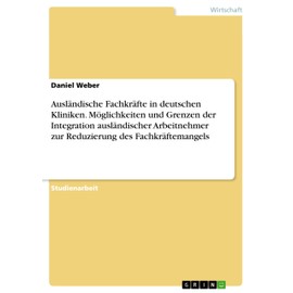 Ausländische Fachkräfte in deutschen Kliniken. Möglichkeiten und Grenzen der Integration ausländischer Arbeitnehmer zur Reduzierung des Fachkräftemangels