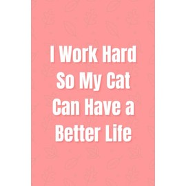 I Work Hard So My Cat Can Have a Better Life: A Funny Journal for Cat Lovers Who Hustle for Treats & Tuna
