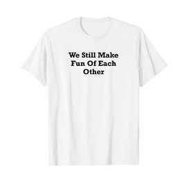 We Still Make Fun Of Each Other T-Shirt