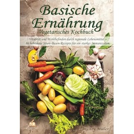 Basische Ernährung Vegetarisches Kochbuch: Vitalität und Wohlbefinden durch regionale Lebensmittel – 86 bebilderte Säure-Basen-Rezepte für ein starkes Immunsystem