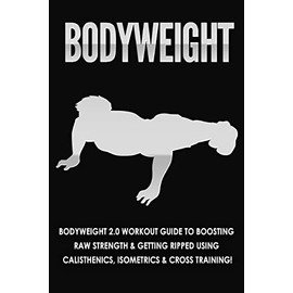 Bodyweight: Bodyweight 2.0 Workout Guide to Boosting Raw Strength and Getting Ripped Using Calisthenics, Isometrics and Cross Training