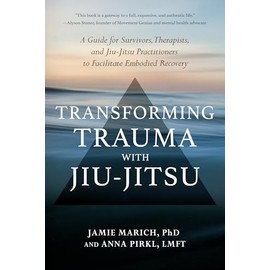 Transforming Trauma with Jiu-Jitsu: A Guide for Survivors, Therapists, and Jiu-Jitsu Practitioners to Facilitate Embodied Recovery