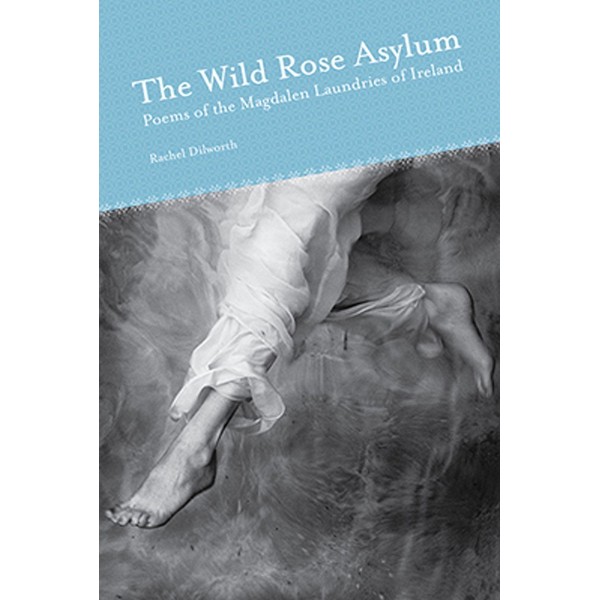 The Wild Rose Asylum: Poems of the Magdalen Laundries of