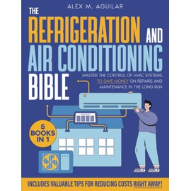The Refrigeration & Air Conditioning Bible: [5 in 1] Master the Control of HVAC Systems to Save Money on Repairs and Maintenance in the Long Run. Includes Valuable Tips for Reducing Costs Right Away