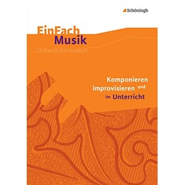 EinFach Musik: Komponieren und improvisieren im Unterricht (EinFach Musik: Unterrichtsmodelle für die Schulpraxis)