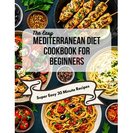 The Easy Mediterranean Cookbook for Beginners: Quick, 30-Minute Recipes and a Complete 30-Day Meal Plan to Start Eating the Mediterranean Way