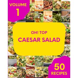 Oh! Top 50 Caesar Salad Recipes Volume 1: Greatest Caesar Salad Cookbook of All Time