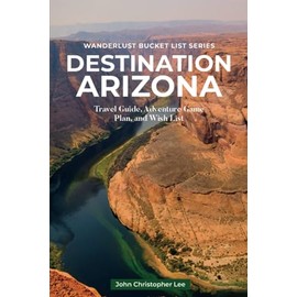 Destination Arizona: Travel and Adventure Guide Exploring Different Regions plus FREE BONUS- 51 Top Arizona Bucket List Places and 5 Arizona Regional Recipes (Wanderlust Bucket List)
