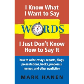 Words: I Know What I Want To Say - I Just Don't Know How To Say It: how to write essays, reports, blogs, presentations, books, proposals, memos, and other nonfiction