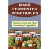 Make Fermented Vegetables: Preserve And Eat Your Fermented Vegetables
