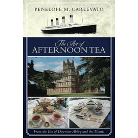 The Art of Afternoon Tea: From the Era of Downton Abbey and the Titanic