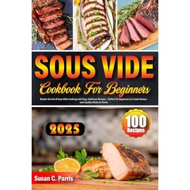  Sous Vide Cookbook for Beginners: 100 Recipes Master the Art of Sous Vide Cooking with Easy, Delicious Recipes C Perfect for Beginners to Create Restaurant-Quality Meals at Home