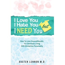 Borderline Personality Disorder - I Love You, I Hate You, But I Need You: How To Love Unconditionally for Someone Living with Borderline Personality (BPD)