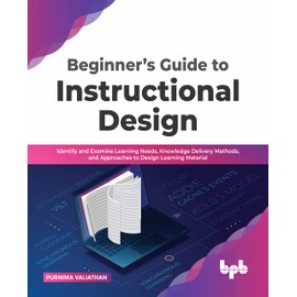 Beginner’s Guide to Instructional Design: Identify and Examine Learning Needs, Knowledge Delivery Methods, and Approaches to Design Learning Material (English Edition)