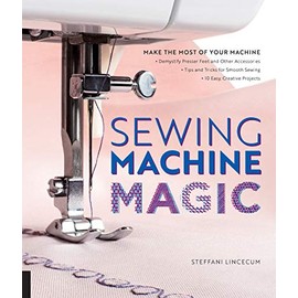 Sewing Machine Magic: Make the Most of Your Machine--Demystify Presser Feet and Other Accessories * Tips and Tricks for Smooth Sewing * 10 Easy, Creative Projects
