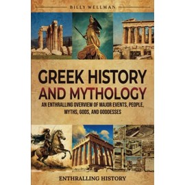 Greek History and Mythology: An Enthralling Overview of Major Events, People, Myths, Gods, and Goddesses (Exploring the Past)