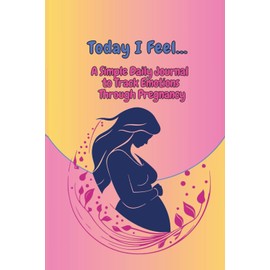 Today I Feel...: A Simple Daily Journal to Track Emotions Through Pregnancy