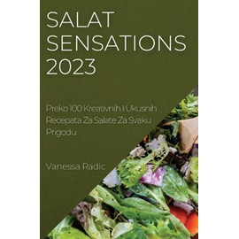 Salat Sensations 2023: Preko 100 Kreativnih I Ukusnih Recepata Za Salate Za Svaku Prigodu