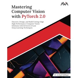 Mastering Computer Vision with PyTorch 2.0: Discover, Design, and Build Cutting-Edge High Performance Computer Vision Solutions with PyTorch 2.0 and Deep Learning Techniques (English Edition)