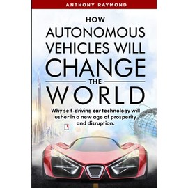 How Autonomous Vehicles will Change the World: Why self-driving car technology will usher in a new age of prosperity and disruption.