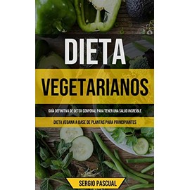 Dieta Vegetarianos: Guía definitiva de detox corporal para tener una salud increíble (Dieta vegana a base de plantas para principiantes) (Spanish Edition)