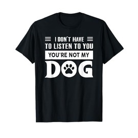 I Don't Have To Listen To You're Not My Dog Funny Quote T-Shirt