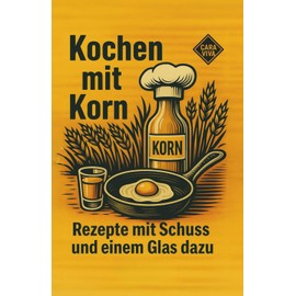 Kochen mit Korn - Rezepte mit Schuss und einem Glas dazu: Ein Kochbuch mit Witz, Wumms und Würze. Ein Geschenk für alle Genießer und Spirituosenfreunde