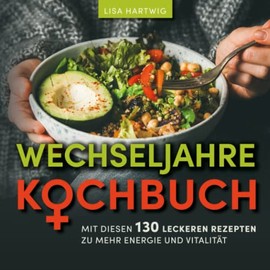 Wechseljahre Kochbuch: Mit diesen 130 leckeren Rezepten zu mehr Energie & Vitalität (German Edition)