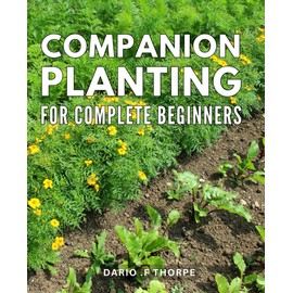 Companion Planting For Complete Beginners: Unlock the Secrets to Thriving Gardens with Proven Companion Planting Techniques - Perfect for Novice Gardeners and Nature-Loving Gift Recipients!