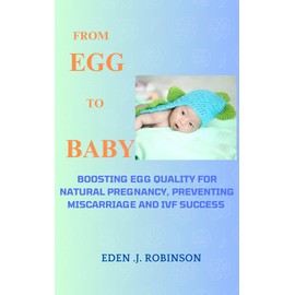  FROM EGG TO BABY : BOOSTING EGG QUALITY FOR NATURAL PREGNANCY, PREVENTING MISCARRIAGES, AND IVF SUCCESS