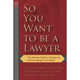 So You Want to be a Lawyer: The Ultimate Guide to Getting into and Succeeding in Law School