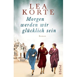 Morgen werden wir glücklich sein: Roman | Gefühlvoller Frauenroman um drei Freundinnen im Paris der 1940er Jahre