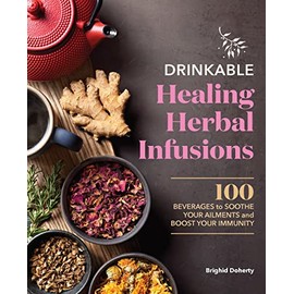 Drinkable Healing Herbal Infusions: 100 Beverages to Soothe Your Ailments and Boost Your Immunity