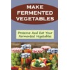 Make Fermented Vegetables: Preserve And Eat Your Fermented Vegetables