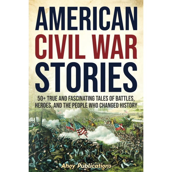 American Civil War Stories: 50+ True and Fascinating Tales of