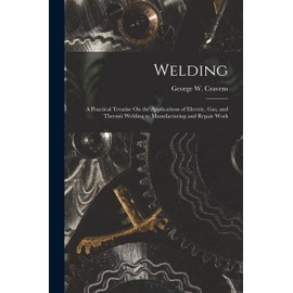 Welding: A Practical Treatise On the Applications of Electric, Gas, and Thermit Welding to Manufacturing and Repair Work