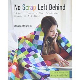 No Scrap Left Behind: 16 Quilt Projects That Celebrate Scraps of All Sizes