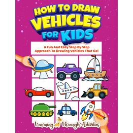 How To Draw Vehicles For Kids: A Fun And Easy Step By Step Approach To Drawing Vehicles That Go!