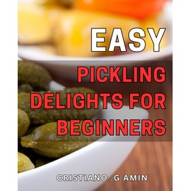 Easy Pickling Delights for Beginners: Discover the Art of Preserving Fresh Produce with Simple and Delicious Pickling Recipes - Perfect for Novice Home Cooks!
