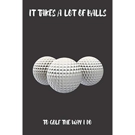 It Takes a Lot of Balls to Golf the Way I Do: Gag Gifts for Golfers - Gag Gifts for Bosses, Birthdays, Office Gifts, Coworkers - Golf Log Book - Golf Score Keeper Book, Yardage Book and More