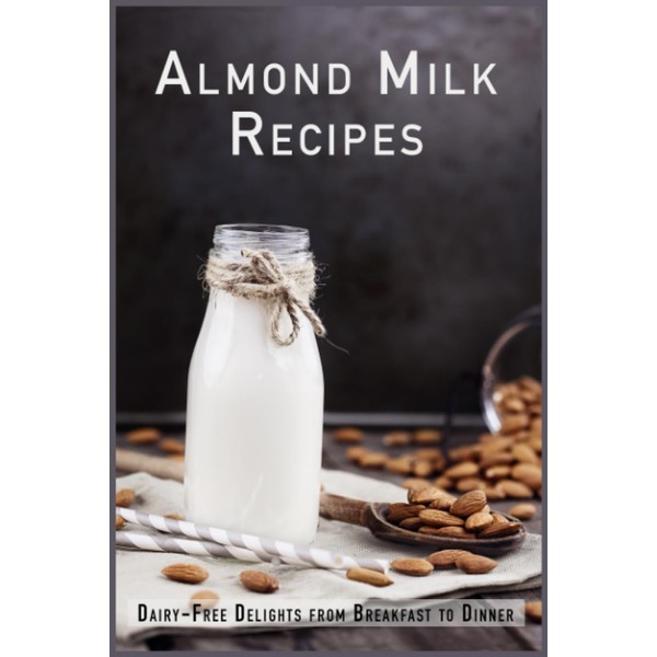 Almond Milk Recipes: Dairy-Free Delights from Breakfast to Dinner
