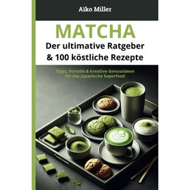 Matcha – Der ultimative Ratgeber & 100 köstliche Rezepte: Tipps, Vorteile & kreative Genussideen für das japanische Superfood