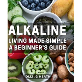 Alkaline Living Made Simple: A Beginner's Guide: The Complete Alkaline Diet Handbook for Better Health and Balanced Living - Learn Simple Tips and Tricks for Optimal Wellness.