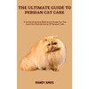  THE ULTIMATE GUIDE TO PERSIAN CAT CARE: A Comprehensive Reference Guide For The Care And Maintenance Of Persian Cats