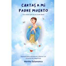Cartas a mi padre muerto: Las cosas que no te pude decir. Manual para reconocer y liberar tus emociones negativas.