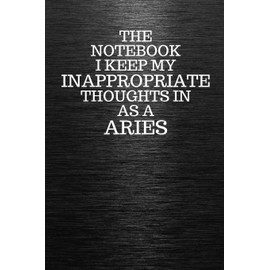 The Notebook I Keep My Inappropriate Thoughts In Aa A Aries: Funny Aries Zodiac sign Black Notebook / Journal Novelty Astrology Gift for Men, Women, Teen Boys, and Girls