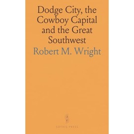 Dodge City, the Cowboy Capital and the Great Southwest: In the Days of the Wild Indian, the Buffalo, the Cowboys, Dance Halls, Gambling Halls and Bad Men
