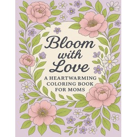 Bloom with Love - A Heartwarming Coloring Book for Moms: Beautiful Floral Designs, Inspiring Quotes & Cozy Scenes | A Relaxing and Meaningful Gift for Mother's Day, Birthdays, or Just Because