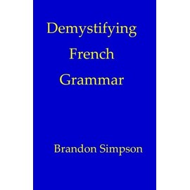 Demystifying French Grammar: Advanced French Grammar, Clarifying the Accents, Adjectives, Determiners, Questions/Negation, Pronouns, Prepositions, Imparfait/Passé Composé, and the French Subjunctive