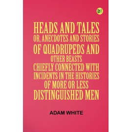 Heads and Tales : or Anecdotes and Stories of Quadrupeds and Other Beasts Chiefly Connected with Incidents in the Histories of More or Less Distinguished Men.